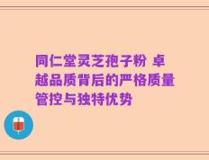 同仁堂灵芝孢子粉 卓越品质背后的严格质量管控与独特优势