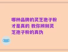 哪种品牌的灵芝孢子粉才是真的 教你辨别灵芝孢子粉的真伪
