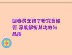 回春灵芝孢子粉究竟如何 深度解析其功效与品质