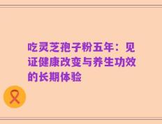 吃灵芝孢子粉五年：见证健康改变与养生功效的长期体验