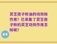灵芝孢子粉油的功效和作用？已采集了灵芝孢子粉的灵芝功效作用怎样呢？