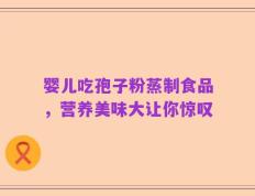 婴儿吃孢子粉蒸制食品，营养美味大让你惊叹