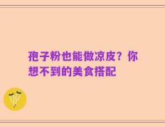 孢子粉也能做凉皮？你想不到的美食搭配