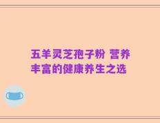 五羊灵芝孢子粉 营养丰富的健康养生之选