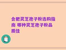 合肥灵芝孢子粉选购指南 哪种灵芝孢子粉品质佳
