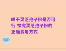 喝干灵芝孢子粉是否可行 探究灵芝孢子粉的正确食用方式