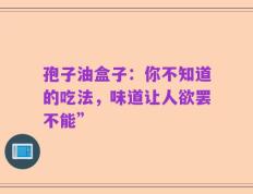 孢子油盒子：你不知道的吃法，味道让人欲罢不能”