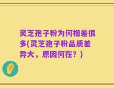 灵芝孢子粉为何相差很多(灵芝孢子粉品质差异大，原因何在？)