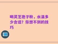 喝灵芝孢子粉，水温多少合适？你想不到的技巧
