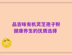 品吉味有机灵芝孢子粉 健康养生的优质选择