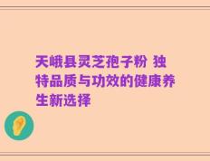 天峨县灵芝孢子粉 独特品质与功效的健康养生新选择