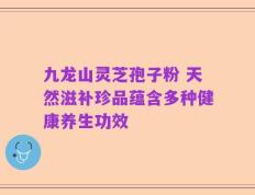 九龙山灵芝孢子粉 天然滋补珍品蕴含多种健康养生功效