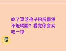 吃了灵芝孢子粉后居然不能喝酸？看完你会大吃一惊