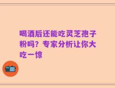 喝酒后还能吃灵芝孢子粉吗？专家分析让你大吃一惊