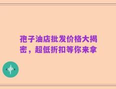 孢子油店批发价格大揭密，超低折扣等你来拿