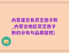内蒙是否有灵芝孢子粉_内蒙古地区灵芝孢子粉的分布与品质探究)