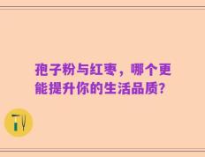 孢子粉与红枣，哪个更能提升你的生活品质？