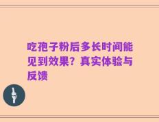 吃孢子粉后多长时间能见到效果？真实体验与反馈