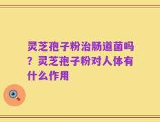 灵芝孢子粉治肠道菌吗？灵芝孢子粉对人体有什么作用
