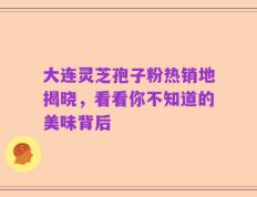 大连灵芝孢子粉热销地揭晓，看看你不知道的美味背后