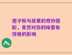 孢子粉与反蕉的奇妙搭配，竟然对你的味蕾有惊艳的影响
