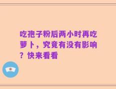 吃孢子粉后两小时再吃萝卜，究竟有没有影响？快来看看