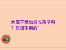 大便干燥也能吃孢子粉？你想不到的”