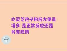 吃灵芝孢子粉后大便量增多 是正常反应还是另有隐情