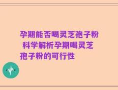 孕期能否喝灵芝孢子粉 科学解析孕期喝灵芝孢子粉的可行性