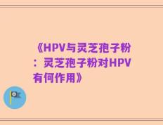 《HPV与灵芝孢子粉：灵芝孢子粉对HPV有何作用》