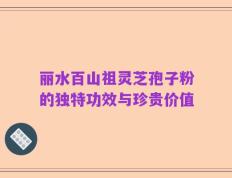 丽水百山祖灵芝孢子粉的独特功效与珍贵价值