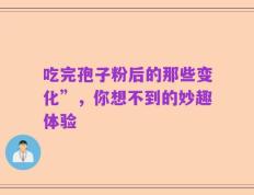 吃完孢子粉后的那些变化”，你想不到的妙趣体验