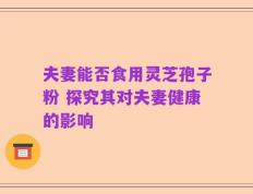 夫妻能否食用灵芝孢子粉 探究其对夫妻健康的影响