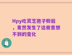 Hpy吃灵芝孢子粉后，竟然发生了这些意想不到的变化