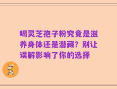 喝灵芝孢子粉究竟是滋养身体还是潜藏？别让误解影响了你的选择