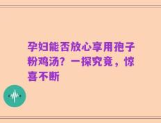 孕妇能否放心享用孢子粉鸡汤？一探究竟，惊喜不断