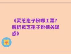 《灵芝孢子粉哪工票？解析灵芝孢子粉相关疑惑》