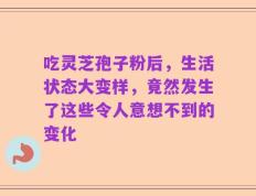 吃灵芝孢子粉后，生活状态大变样，竟然发生了这些令人意想不到的变化