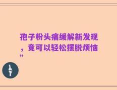 孢子粉头痛缓解新发现，竟可以轻松摆脱烦恼”