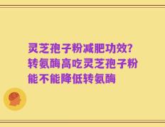 灵芝孢子粉减肥功效？转氨酶高吃灵芝孢子粉能不能降低转氨酶