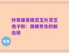 妙莱康葛根灵芝片灵芝孢子粉：健康养生的新选择