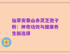 仙草安泰山赤灵芝孢子粉：神奇功效与健康养生新选择