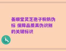 善顺堂灵芝孢子粉防伪标 保障品质真伪识别的关键标识