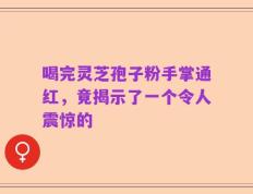 喝完灵芝孢子粉手掌通红，竟揭示了一个令人震惊的