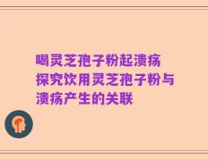 喝灵芝孢子粉起溃疡 探究饮用灵芝孢子粉与溃疡产生的关联