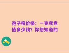 孢子粉价格：一克究竟值多少钱？你想知道的