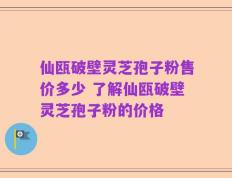 仙瓯破壁灵芝孢子粉售价多少 了解仙瓯破壁灵芝孢子粉的价格