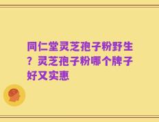 同仁堂灵芝孢子粉野生？灵芝孢子粉哪个牌子好又实惠