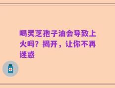 喝灵芝孢子油会导致上火吗？揭开，让你不再迷惑