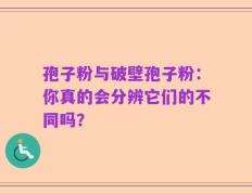 孢子粉与破壁孢子粉：你真的会分辨它们的不同吗？